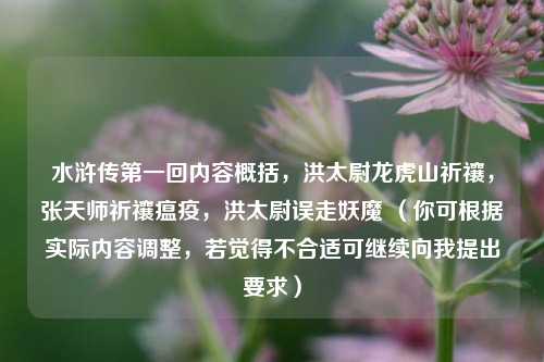 水浒传第一回内容概括，洪太尉龙虎山祈禳，张天师祈禳瘟疫，洪太尉误走妖魔 （你可根据实际内容调整，若觉得不合适可继续向我提出要求）