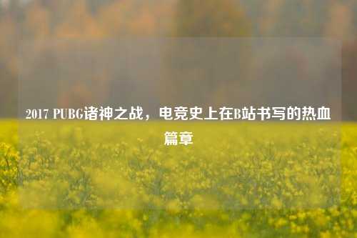 2017 PUBG诸神之战，电竞史上在B站书写的热血篇章