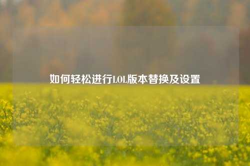 如何轻松进行LOL版本替换及设置