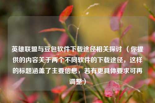 英雄联盟与豆包软件下载途径相关探讨 （你提供的内容关于两个不同软件的下载途径，这样的标题涵盖了主要信息，若有更具体要求可再调整）