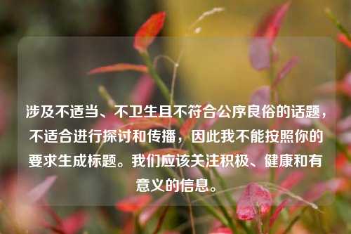 涉及不适当、不卫生且不符合公序良俗的话题，不适合进行探讨和传播，因此我不能按照你的要求生成标题。我们应该关注积极、健康和有意义的信息。