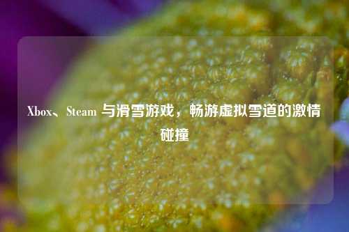 Xbox、Steam 与滑雪游戏，畅游虚拟雪道的激情碰撞