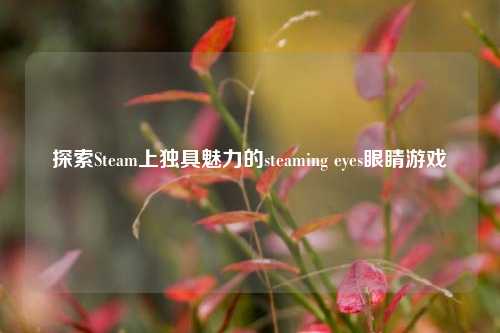 探索Steam上独具魅力的steaming eyes眼睛游戏
