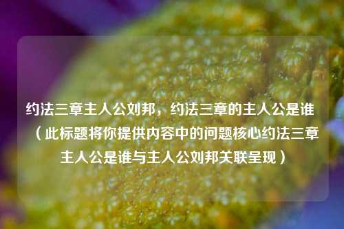 约法三章主人公刘邦，约法三章的主人公是谁 （此标题将你提供内容中的问题核心约法三章主人公是谁与主人公刘邦关联呈现）