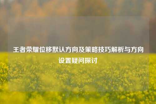 王者荣耀位移默认方向及策略技巧解析与方向设置疑问探讨