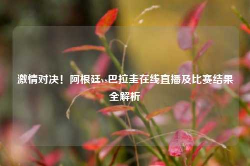 激情对决！阿根廷vs巴拉圭在线直播及比赛结果全解析