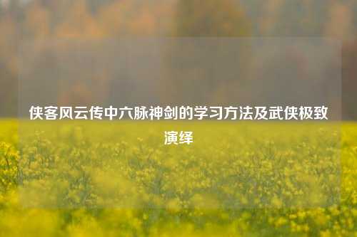 侠客风云传中六脉神剑的学习方法及武侠极致演绎