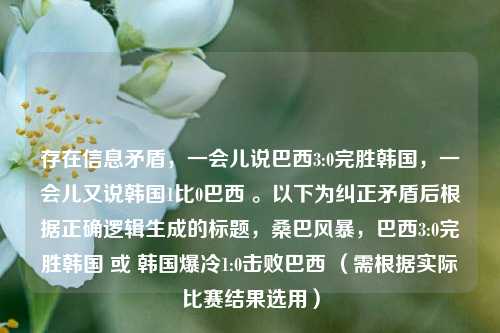 存在信息矛盾，一会儿说巴西3:0完胜韩国，一会儿又说韩国1比0巴西 。以下为纠正矛盾后根据正确逻辑生成的标题，桑巴风暴，巴西3:0完胜韩国 或 韩国爆冷1:0击败巴西 （需根据实际比赛结果选用）