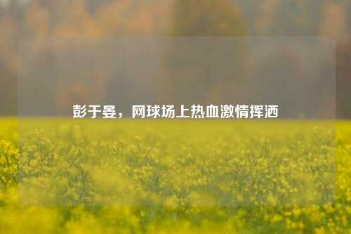 彭于晏，网球场上热血激情挥洒