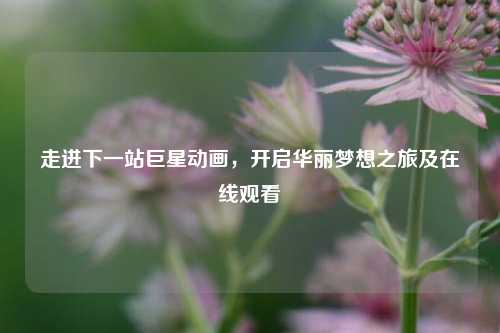 走进下一站巨星动画，开启华丽梦想之旅及在线观看