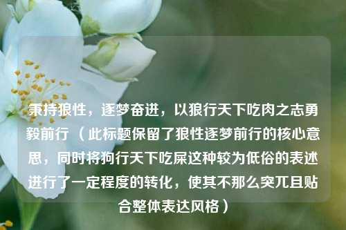 秉持狼性，逐梦奋进，以狼行天下吃肉之志勇毅前行 （此标题保留了狼性逐梦前行的核心意思，同时将狗行天下吃屎这种较为低俗的表述进行了一定程度的转化，使其不那么突兀且贴合整体表达风格）
