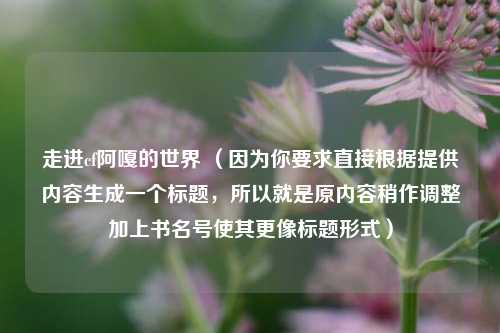 走进cf阿嘎的世界 （因为你要求直接根据提供内容生成一个标题，所以就是原内容稍作调整加上书名号使其更像标题形式）