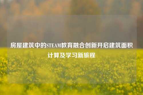 房屋建筑中的STEAM教育融合创新开启建筑面积计算及学习新旅程
