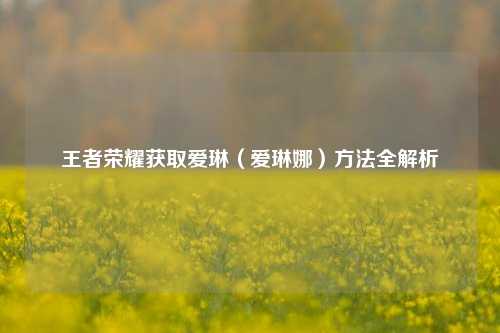 王者荣耀获取爱琳（爱琳娜）方法全解析
