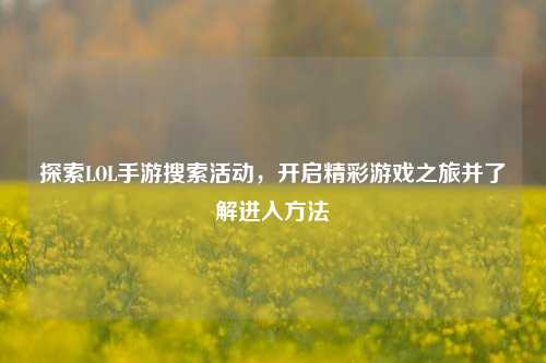 探索LOL手游搜索活动，开启精彩游戏之旅并了解进入方法