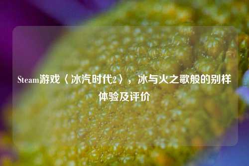 Steam游戏〈冰汽时代2〉，冰与火之歌般的别样体验及评价
