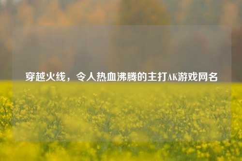 穿越火线，令人热血沸腾的主打AK游戏网名