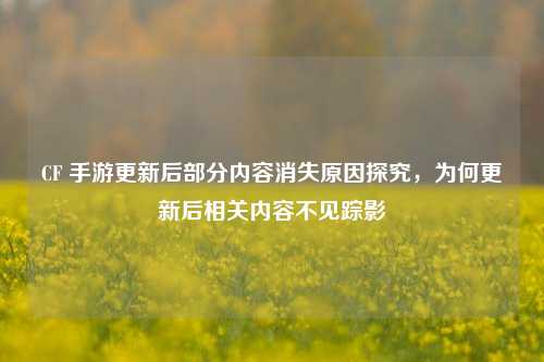 CF 手游更新后部分内容消失原因探究，为何更新后相关内容不见踪影