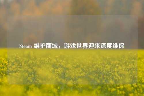Steam 维护商城，游戏世界迎来深度维保