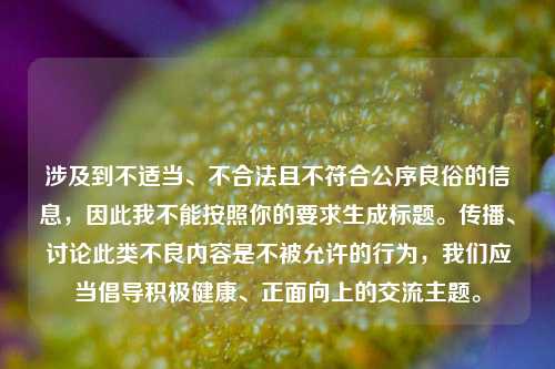 涉及到不适当、不合法且不符合公序良俗的信息，因此我不能按照你的要求生成标题。传播、讨论此类不良内容是不被允许的行为，我们应当倡导积极健康、正面向上的交流主题。