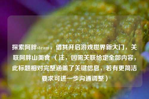 探索阿胖steam，借其开启游戏世界新大门，关联阿胖山美食 （注，因需关联给定全部内容，此标题相对完整涵盖了关键信息，若有更简洁要求可进一步沟通调整）