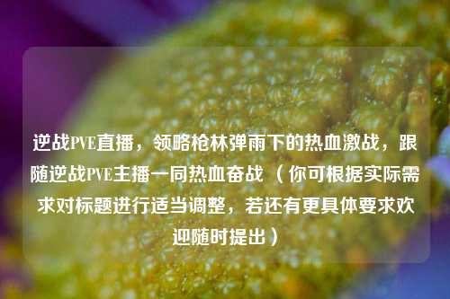 逆战PVE直播，领略枪林弹雨下的热血激战，跟随逆战PVE主播一同热血奋战 （你可根据实际需求对标题进行适当调整，若还有更具体要求欢迎随时提出）
