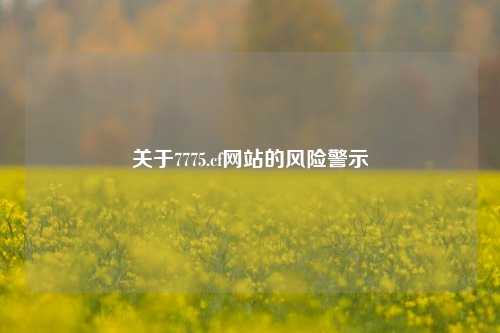 关于7775.cf网站的风险警示