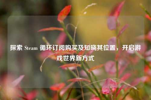 探索 Steam 循环订阅购买及知晓其位置，开启游戏世界新方式