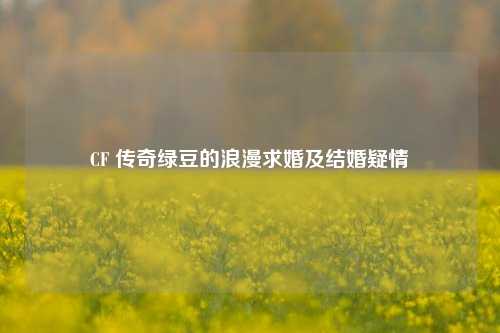CF 传奇绿豆的浪漫求婚及结婚疑情