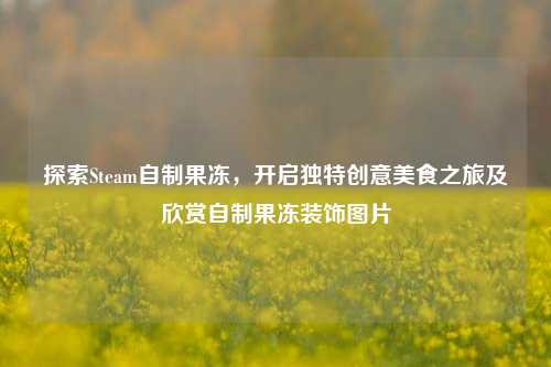探索Steam自制果冻，开启独特创意美食之旅及欣赏自制果冻装饰图片