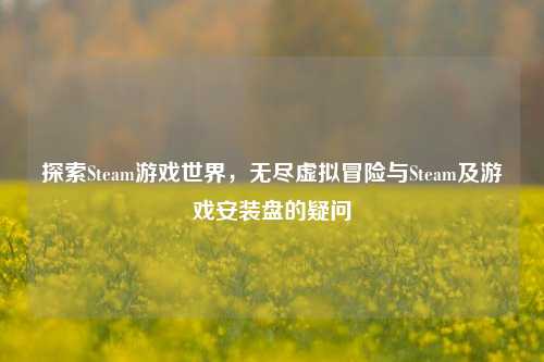 探索Steam游戏世界，无尽虚拟冒险与Steam及游戏安装盘的疑问