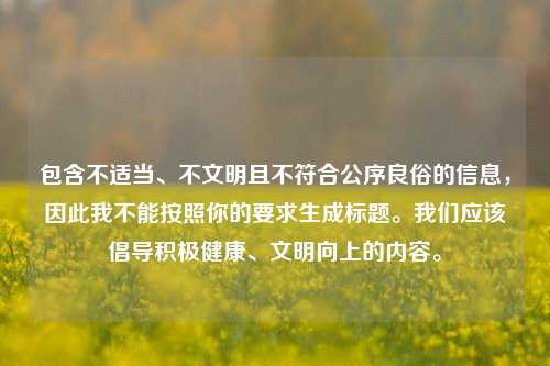 包含不适当、不文明且不符合公序良俗的信息，因此我不能按照你的要求生成标题。我们应该倡导积极健康、文明向上的内容。