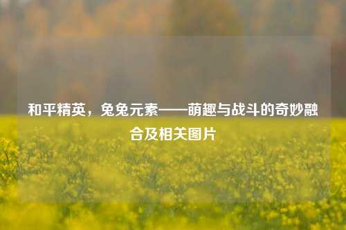 和平精英，兔兔元素——萌趣与战斗的奇妙融合及相关图片