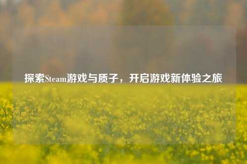 探索Steam游戏与质子，开启游戏新体验之旅