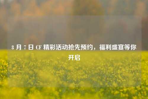 8 月 7 日 CF 精彩活动抢先预约，福利盛宴等你开启