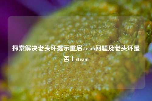 探索解决老头环提示重启steam问题及老头环是否上steam