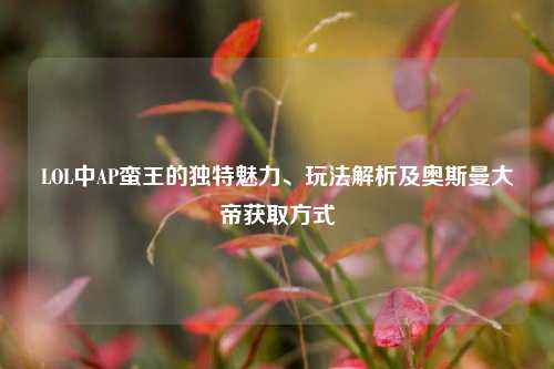 LOL中AP蛮王的独特魅力、玩法解析及奥斯曼大帝获取方式