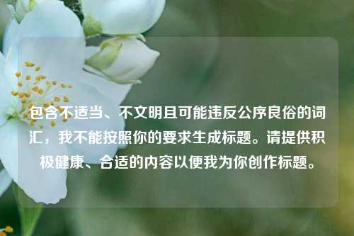 包含不适当、不文明且可能违反公序良俗的词汇，我不能按照你的要求生成标题。请提供积极健康、合适的内容以便我为你创作标题。