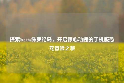 探索Steam侏罗纪岛，开启惊心动魄的手机版恐龙冒险之旅