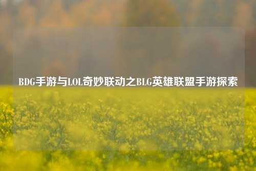 BDG手游与LOL奇妙联动之BLG英雄联盟手游探索