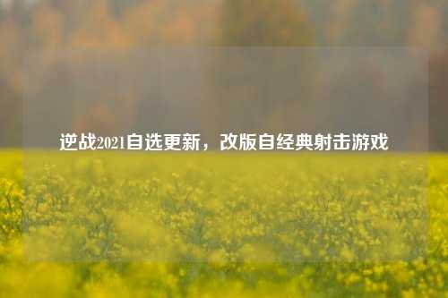 逆战2021自选更新，改版自经典射击游戏
