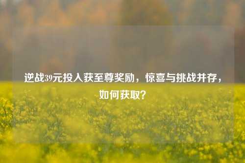 逆战39元投入获至尊奖励，惊喜与挑战并存，如何获取？