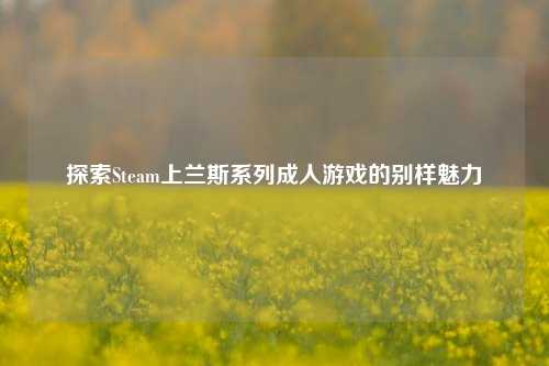 探索Steam上兰斯系列成人游戏的别样魅力