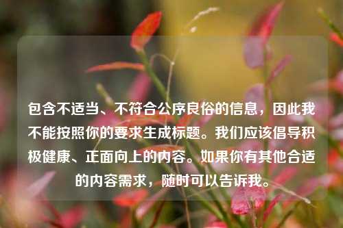 包含不适当、不符合公序良俗的信息，因此我不能按照你的要求生成标题。我们应该倡导积极健康、正面向上的内容。如果你有其他合适的内容需求，随时可以告诉我。