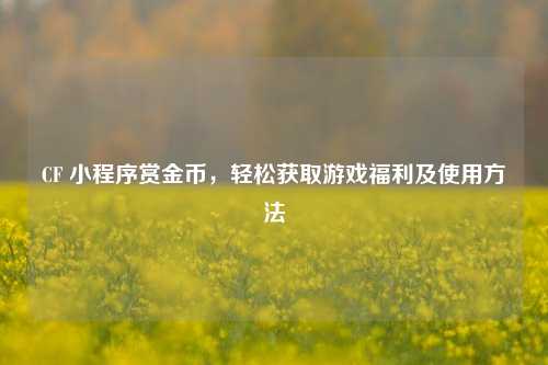 CF 小程序赏金币，轻松获取游戏福利及使用方法