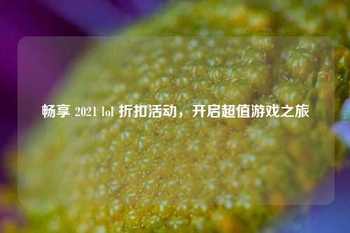 畅享 2021 lol 折扣活动，开启超值游戏之旅