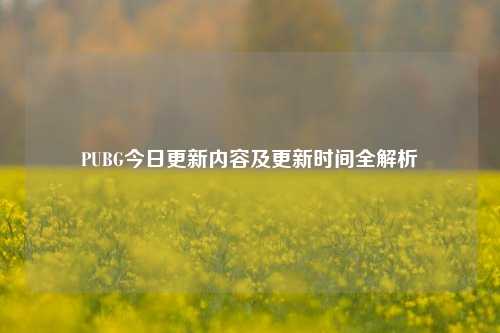 PUBG今日更新内容及更新时间全解析
