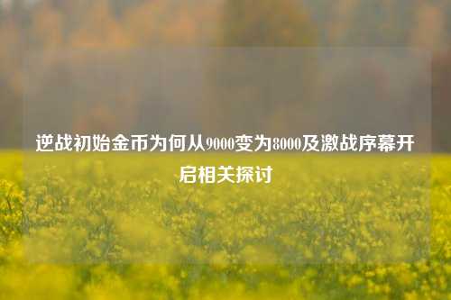 逆战初始金币为何从9000变为8000及激战序幕开启相关探讨