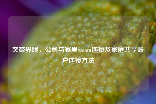 突破界限，公司与家里Steam连接及家庭共享账户连接方法