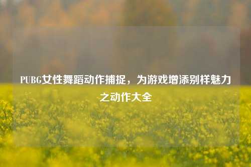 PUBG女性舞蹈动作捕捉，为游戏增添别样魅力之动作大全